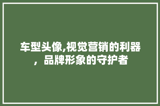 车型头像,视觉营销的利器，品牌形象的守护者