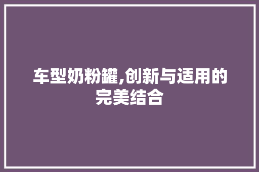 车型奶粉罐,创新与适用的完美结合