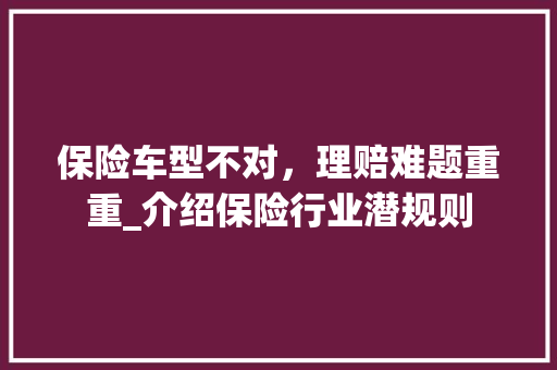 保险车型不对，理赔难题重重_介绍保险行业潜规则