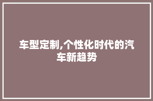 车型定制,个性化时代的汽车新趋势