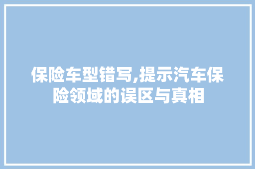 保险车型错写,提示汽车保险领域的误区与真相