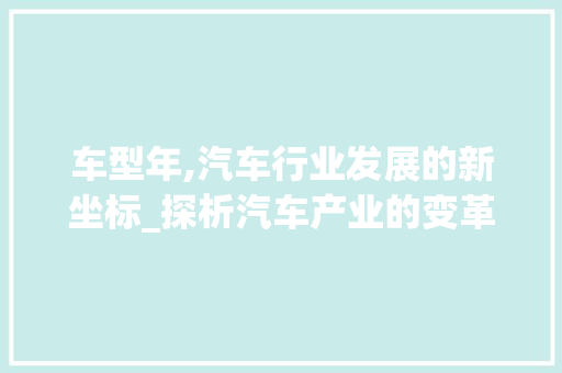 车型年,汽车行业发展的新坐标_探析汽车产业的变革与未来