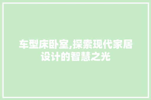 车型床卧室,探索现代家居设计的智慧之光
