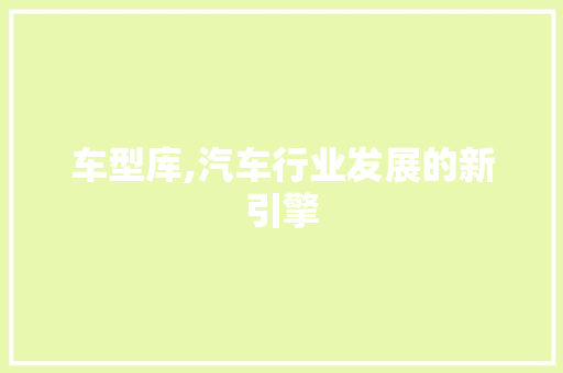车型库,汽车行业发展的新引擎