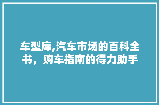 车型库,汽车市场的百科全书，购车指南的得力助手