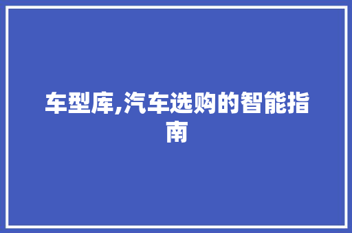 车型库,汽车选购的智能指南
