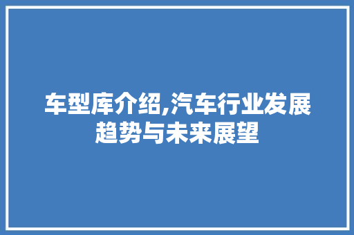 车型库介绍,汽车行业发展趋势与未来展望