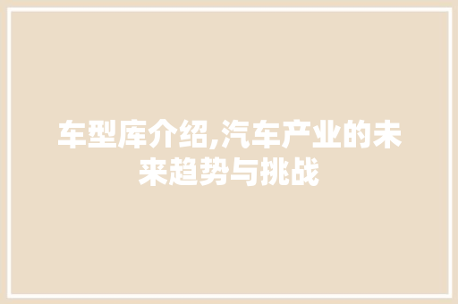 车型库介绍,汽车产业的未来趋势与挑战