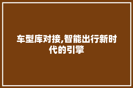 车型库对接,智能出行新时代的引擎