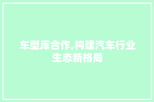车型库合作,构建汽车行业生态新格局