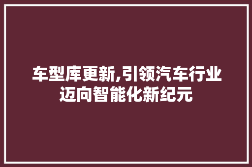 车型库更新,引领汽车行业迈向智能化新纪元