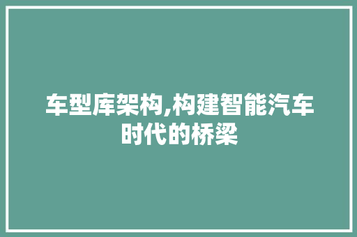 车型库架构,构建智能汽车时代的桥梁