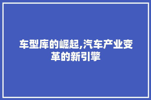 车型库的崛起,汽车产业变革的新引擎