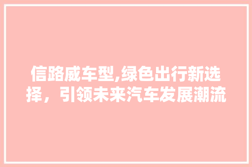 信路威车型,绿色出行新选择，引领未来汽车发展潮流