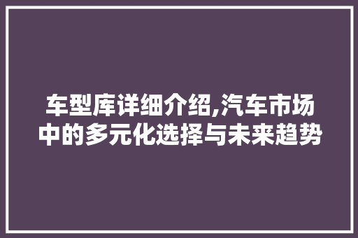 车型库详细介绍,汽车市场中的多元化选择与未来趋势