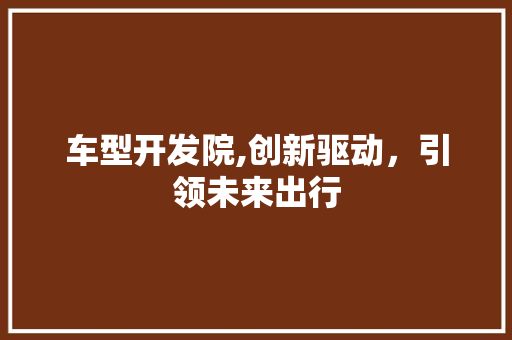 车型开发院,创新驱动，引领未来出行