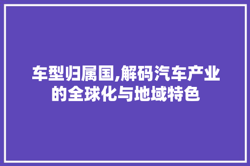 车型归属国,解码汽车产业的全球化与地域特色