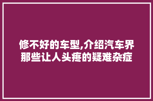 修不好的车型,介绍汽车界那些让人头疼的疑难杂症