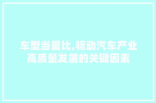 车型当量比,驱动汽车产业高质量发展的关键因素