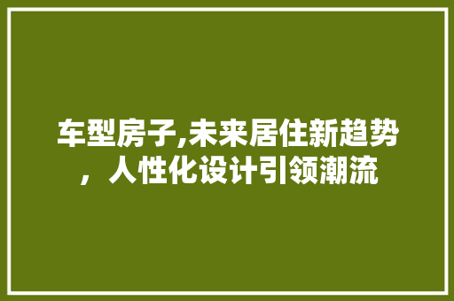 车型房子,未来居住新趋势，人性化设计引领潮流 新款车型
