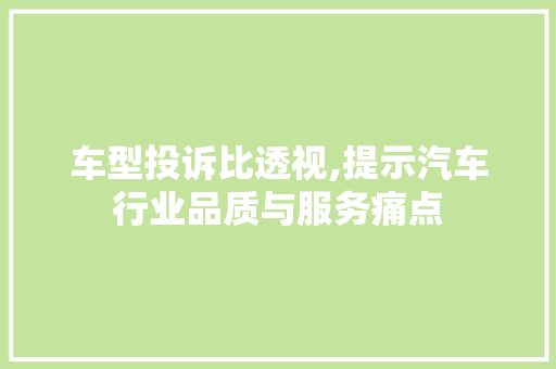 车型投诉比透视,提示汽车行业品质与服务痛点 蓄电池配件