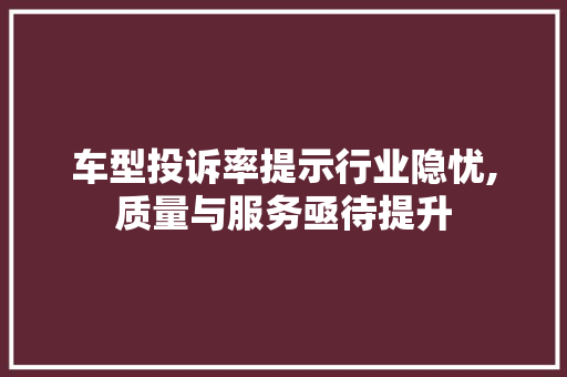 车型投诉率提示行业隐忧,质量与服务亟待提升