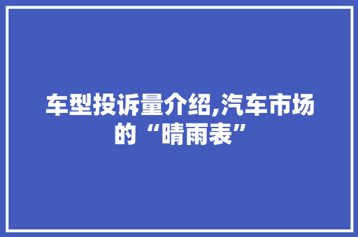 车型投诉量介绍,汽车市场的“晴雨表”