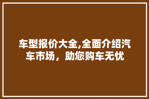 车型报价大全,全面介绍汽车市场，助您购车无忧