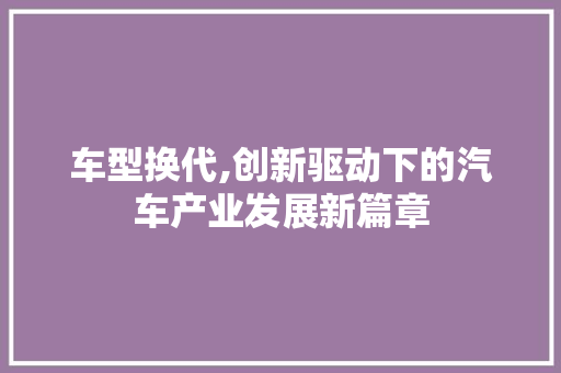 车型换代,创新驱动下的汽车产业发展新篇章