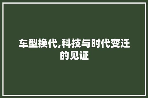 车型换代,科技与时代变迁的见证