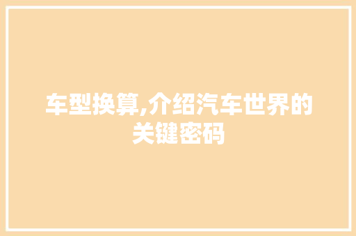 车型换算,介绍汽车世界的关键密码