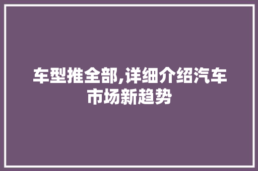车型推全部,详细介绍汽车市场新趋势