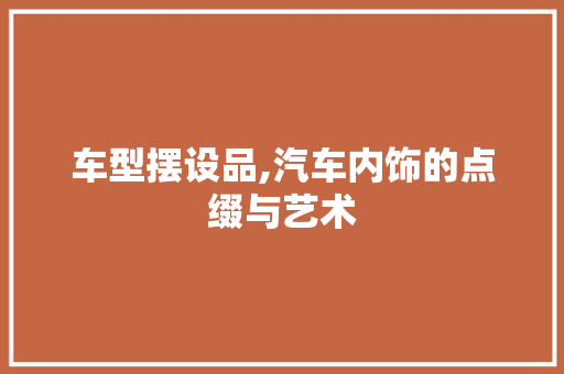 车型摆设品,汽车内饰的点缀与艺术