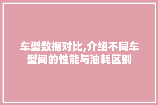 车型数据对比,介绍不同车型间的性能与油耗区别