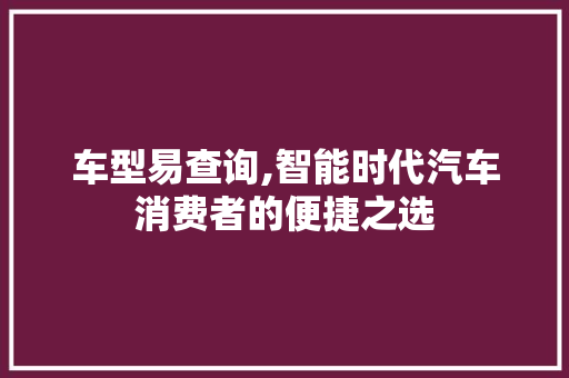 车型易查询,智能时代汽车消费者的便捷之选