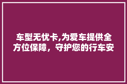 车型无忧卡,为爱车提供全方位保障，守护您的行车安全