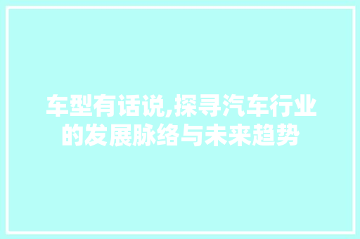 车型有话说,探寻汽车行业的发展脉络与未来趋势