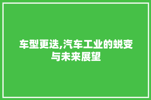 车型更迭,汽车工业的蜕变与未来展望