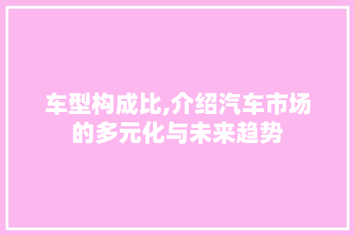 车型构成比,介绍汽车市场的多元化与未来趋势