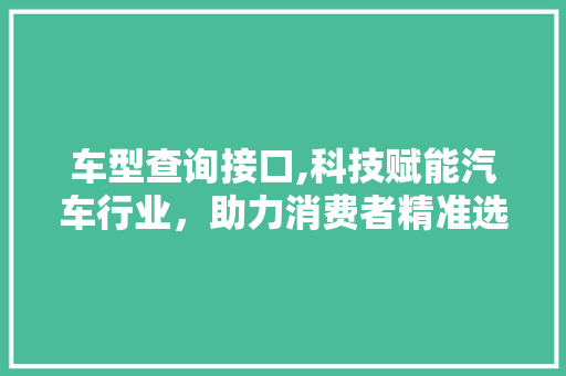 车型查询接口,科技赋能汽车行业，助力消费者精准选车