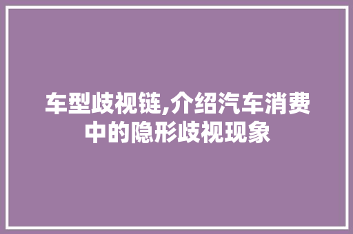 车型歧视链,介绍汽车消费中的隐形歧视现象