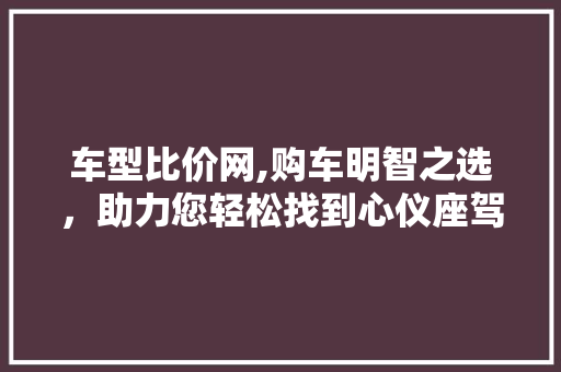车型比价网,购车明智之选，助力您轻松找到心仪座驾