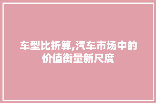 车型比折算,汽车市场中的价值衡量新尺度