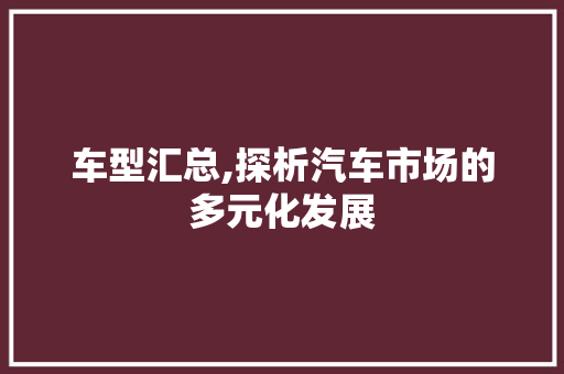 车型汇总,探析汽车市场的多元化发展
