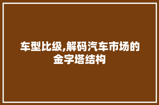 车型比级,解码汽车市场的金字塔结构