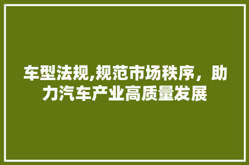 车型法规,规范市场秩序，助力汽车产业高质量发展