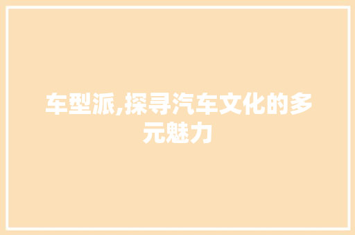 车型派,探寻汽车文化的多元魅力