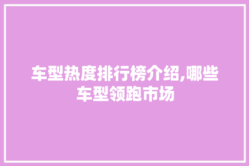 车型热度排行榜介绍,哪些车型领跑市场