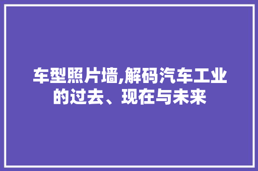 车型照片墙,解码汽车工业的过去、现在与未来