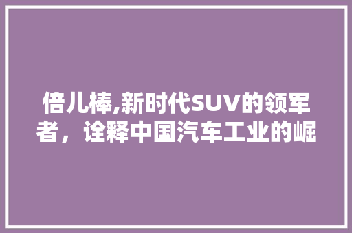倍儿棒,新时代SUV的领军者，诠释中国汽车工业的崛起